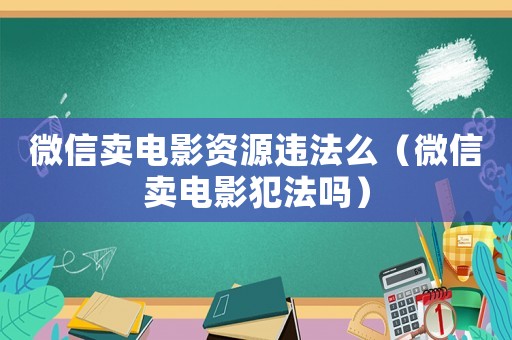 微信賣電影資源違法么（微信賣電影犯法嗎）