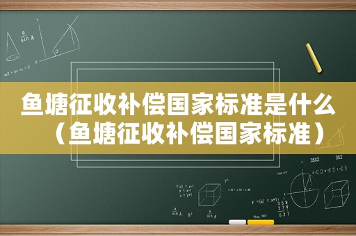 魚塘征收補(bǔ)償國家標(biāo)準(zhǔn)是什么（魚塘征收補(bǔ)償國家標(biāo)準(zhǔn)）
