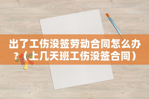 出了工傷沒簽勞動合同怎么辦?（上幾天班工傷沒簽合同）