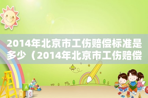 2014年北京市工傷賠償標(biāo)準(zhǔn)是多少（2014年北京市工傷賠償標(biāo)準(zhǔn)）