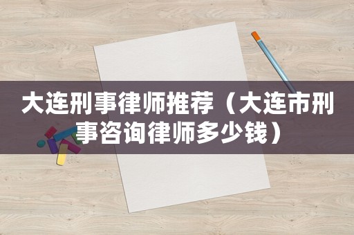 大連刑事律師推薦（大連市刑事咨詢律師多少錢）