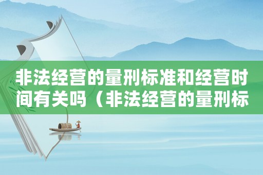 非法經(jīng)營的量刑標準和經(jīng)營時間有關(guān)嗎（非法經(jīng)營的量刑標準）