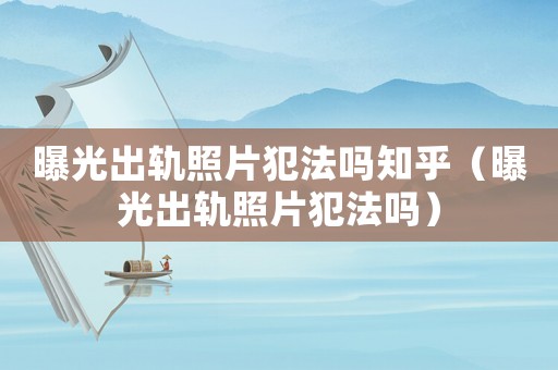 曝光出軌照片犯法嗎知乎（曝光出軌照片犯法嗎）