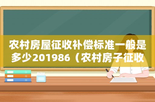 農(nóng)村房屋征收補償標準一般是多少201986（農(nóng)村房子征收賠償標準）