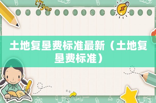 土地復(fù)墾費標準最新（土地復(fù)墾費標準）