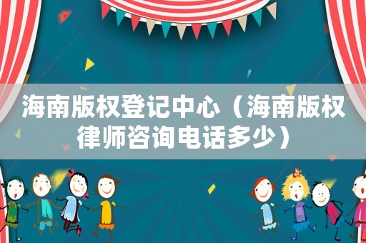 海南版權(quán)登記中心（海南版權(quán)律師咨詢電話多少）