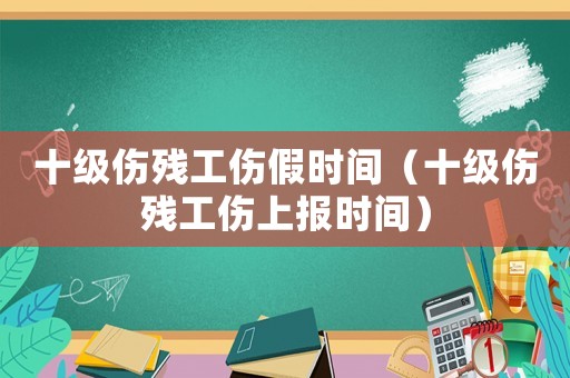 十級傷殘工傷假時間（十級傷殘工傷上報時間）