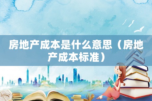 房地產(chǎn)成本是什么意思（房地產(chǎn)成本標(biāo)準(zhǔn)）
