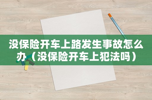 沒(méi)保險(xiǎn)開(kāi)車(chē)上路發(fā)生事故怎么辦（沒(méi)保險(xiǎn)開(kāi)車(chē)上犯法嗎）