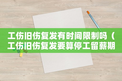 工傷舊傷復(fù)發(fā)有時(shí)間限制嗎（工傷舊傷復(fù)發(fā)要算停工留薪期嗎）