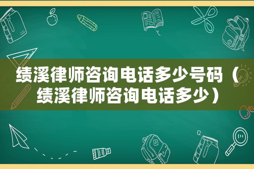 績溪律師咨詢電話多少號碼（績溪律師咨詢電話多少）