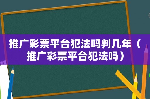 推廣彩票平臺(tái)犯法嗎判幾年（推廣彩票平臺(tái)犯法嗎）