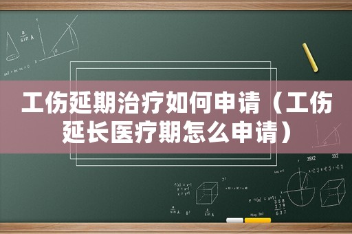工傷延期治療如何申請（工傷延長醫(yī)療期怎么申請）
