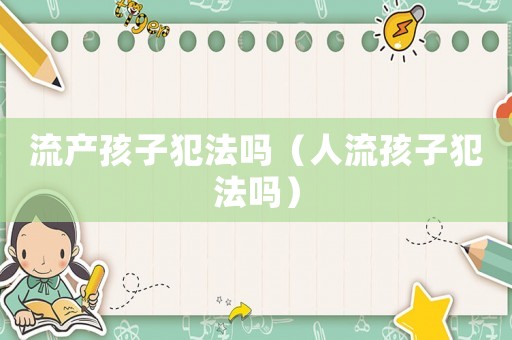 流產(chǎn)孩子犯法嗎（人流孩子犯法嗎）