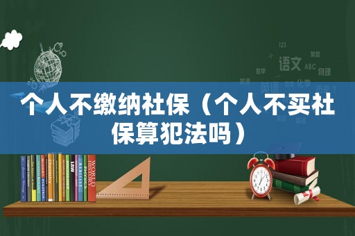 個(gè)人不繳納社保（個(gè)人不買社保算犯法嗎）