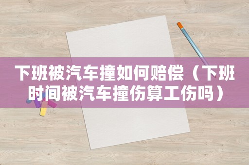 下班被汽車撞如何賠償（下班時(shí)間被汽車撞傷算工傷嗎）