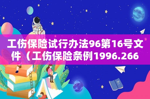 工傷保險(xiǎn)試行辦法96第16號(hào)文件（工傷保險(xiǎn)條例1996.266號(hào)文）