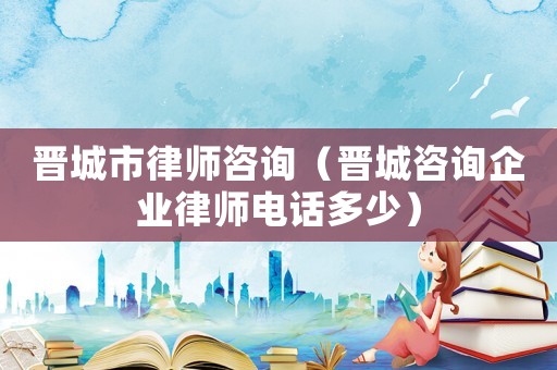 晉城市律師咨詢（晉城咨詢企業(yè)律師電話多少）