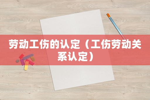 勞動(dòng)工傷的認(rèn)定（工傷勞動(dòng)關(guān)系認(rèn)定）