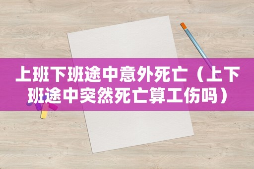 上班下班途中意外死亡（上下班途中突然死亡算工傷嗎）