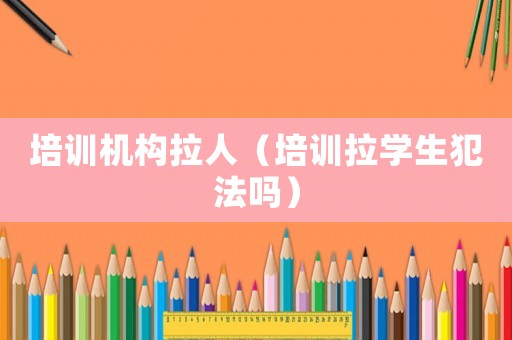 培訓(xùn)機(jī)構(gòu)拉人（培訓(xùn)拉學(xué)生犯法嗎）