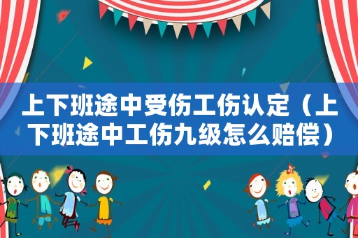 上下班途中受傷工傷認(rèn)定（上下班途中工傷九級怎么賠償）