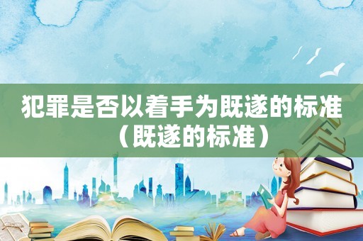 犯罪是否以著手為既遂的標(biāo)準(zhǔn)（既遂的標(biāo)準(zhǔn)）