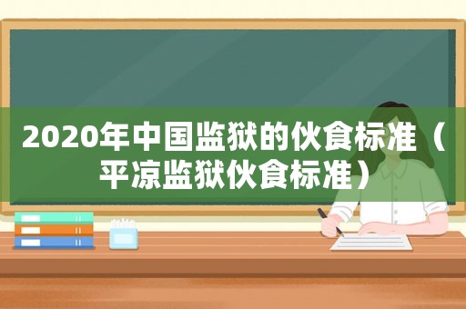2020年中國(guó)監(jiān)獄的伙食標(biāo)準(zhǔn)（平?jīng)霰O(jiān)獄伙食標(biāo)準(zhǔn)）