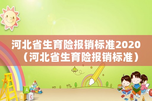 河北省生育險(xiǎn)報(bào)銷標(biāo)準(zhǔn)2020（河北省生育險(xiǎn)報(bào)銷標(biāo)準(zhǔn)）