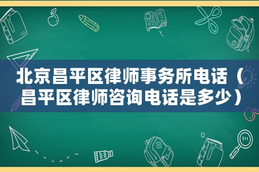 北京昌平區(qū)律師事務(wù)所電話（昌平區(qū)律師咨詢電話是多少）