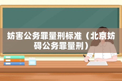 妨害公務(wù)罪量刑標(biāo)準(zhǔn)（北京妨礙公務(wù)罪量刑）