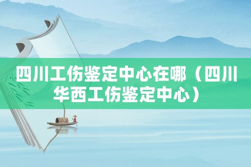四川工傷鑒定中心在哪（四川華西工傷鑒定中心）