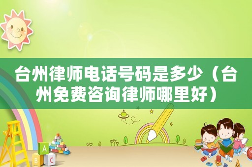 臺州律師電話號碼是多少（臺州免費咨詢律師哪里好）