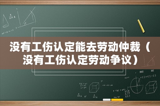 沒有工傷認定能去勞動仲裁（沒有工傷認定勞動爭議）