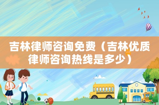 吉林律師咨詢免費(fèi)（吉林優(yōu)質(zhì)律師咨詢熱線是多少）