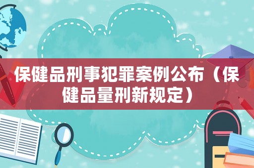 保健品刑事犯罪案例公布（保健品量刑新規(guī)定）