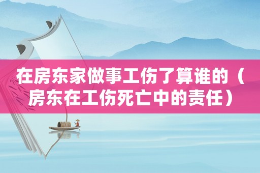 在房東家做事工傷了算誰的（房東在工傷死亡中的責任）