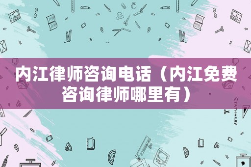 內(nèi)江律師咨詢電話（內(nèi)江免費(fèi)咨詢律師哪里有）