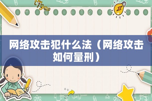 網(wǎng)絡(luò)攻擊犯什么法（網(wǎng)絡(luò)攻擊如何量刑）