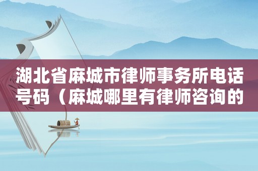 湖北省麻城市律師事務(wù)所電話號(hào)碼（麻城哪里有律師咨詢的）