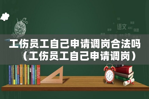 工傷員工自己申請調(diào)崗合法嗎（工傷員工自己申請調(diào)崗）