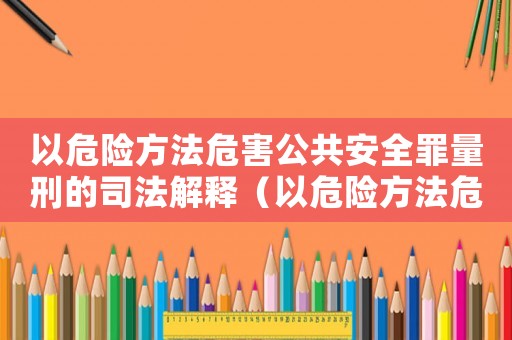 以危險方法危害公共安全罪量刑的司法解釋（以危險方法危害公共安全罪量刑）