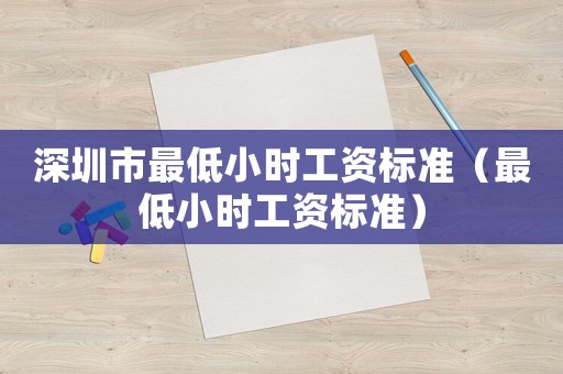 深圳市最低小時(shí)工資標(biāo)準(zhǔn)（最低小時(shí)工資標(biāo)準(zhǔn)）