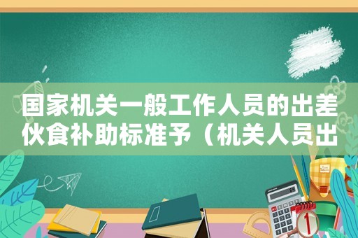 國家機關一般工作人員的出差伙食補助標準予（機關人員出差伙食補助標準）