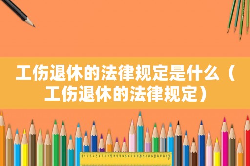 工傷退休的法律規(guī)定是什么（工傷退休的法律規(guī)定）