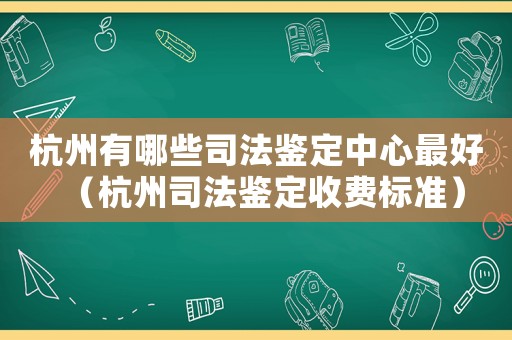 杭州有哪些司法鑒定中心最好（杭州司法鑒定收費標(biāo)準(zhǔn)）