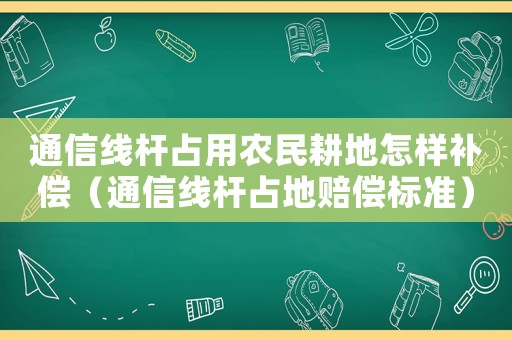 通信線桿占用農(nóng)民耕地怎樣補(bǔ)償（通信線桿占地賠償標(biāo)準(zhǔn)）