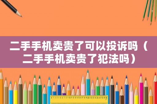 二手手機(jī)賣貴了可以投訴嗎（二手手機(jī)賣貴了犯法嗎）