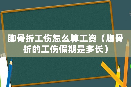 腳骨折工傷怎么算工資（腳骨折的工傷假期是多長）