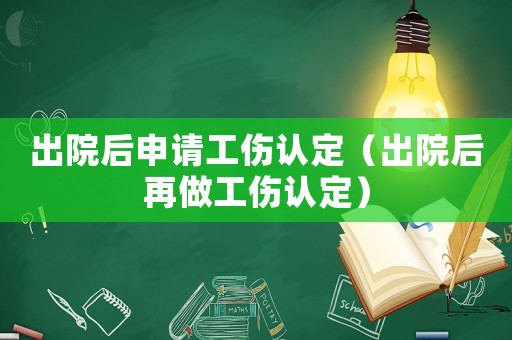 出院后申請(qǐng)工傷認(rèn)定（出院后再做工傷認(rèn)定）